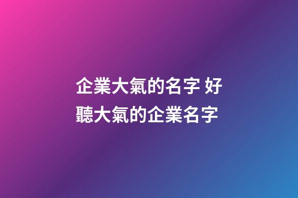 企業大氣的名字 好聽大氣的企業名字-第1張-公司起名-玄機派